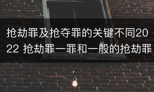 抢劫罪及抢夺罪的关键不同2022 抢劫罪一罪和一般的抢劫罪