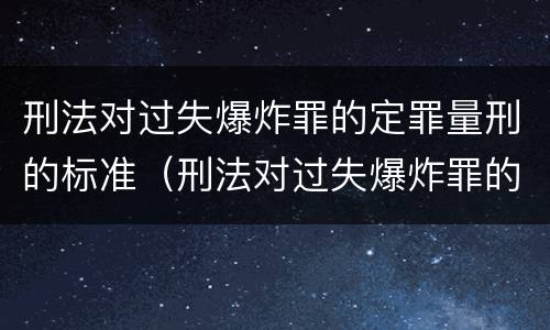 刑法对过失爆炸罪的定罪量刑的标准（刑法对过失爆炸罪的定罪量刑的标准是）