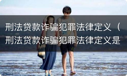 刑法贷款诈骗犯罪法律定义（刑法贷款诈骗犯罪法律定义是什么）