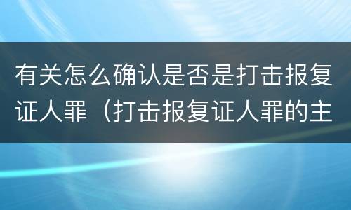 有关怎么确认是否是打击报复证人罪（打击报复证人罪的主体）