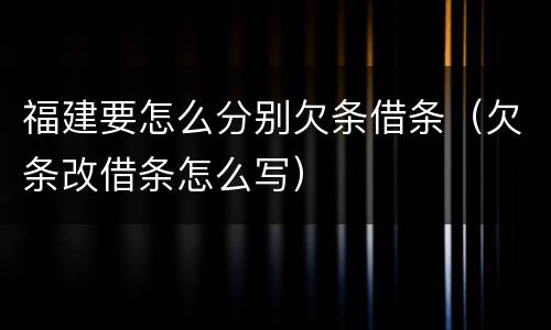 福建要怎么分别欠条借条（欠条改借条怎么写）