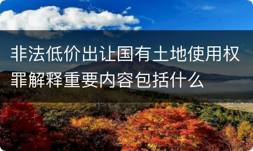 非法低价出让国有土地使用权罪解释重要内容包括什么
