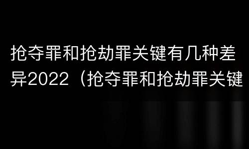 抢夺罪和抢劫罪关键有几种差异2022（抢夺罪和抢劫罪关键有几种差异2022案例）