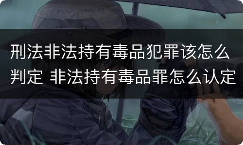刑法非法持有毒品犯罪该怎么判定 非法持有毒品罪怎么认定