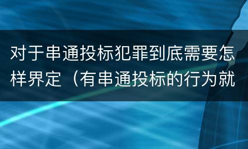 对于串通投标犯罪到底需要怎样界定（有串通投标的行为就一定构成串通投标罪吗?）