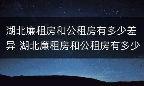 湖北廉租房和公租房有多少差异 湖北廉租房和公租房有多少差异啊