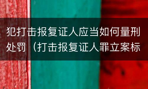 犯打击报复证人应当如何量刑处罚（打击报复证人罪立案标准）