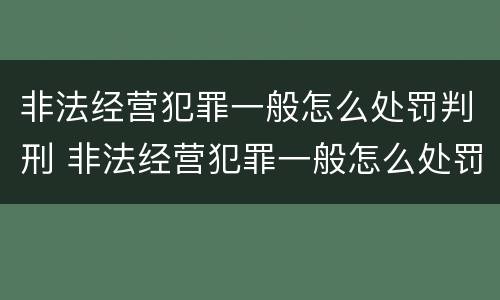 非法经营犯罪一般怎么处罚判刑 非法经营犯罪一般怎么处罚判刑的