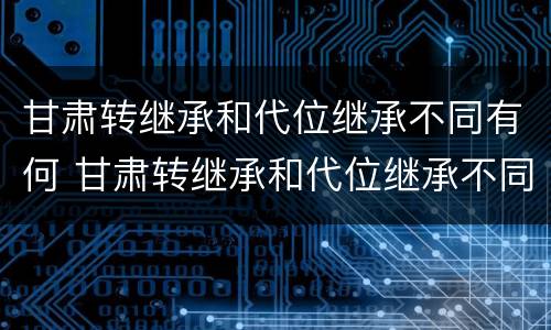 甘肃转继承和代位继承不同有何 甘肃转继承和代位继承不同有何影响