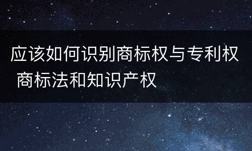 应该如何识别商标权与专利权 商标法和知识产权