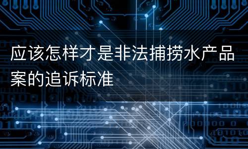 应该怎样才是非法捕捞水产品案的追诉标准