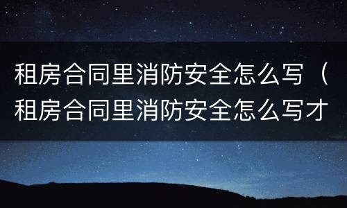 租房合同里消防安全怎么写（租房合同里消防安全怎么写才有效）