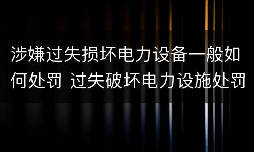 涉嫌过失损坏电力设备一般如何处罚 过失破坏电力设施处罚标准