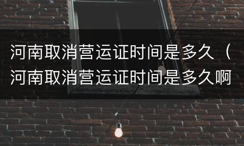 河南取消营运证时间是多久（河南取消营运证时间是多久啊）