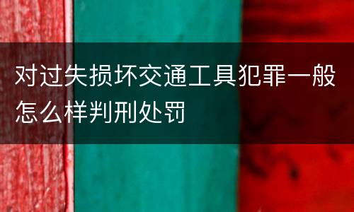 对过失损坏交通工具犯罪一般怎么样判刑处罚