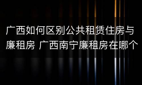 广西如何区别公共租赁住房与廉租房 广西南宁廉租房在哪个区域