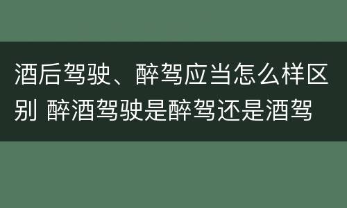 酒后驾驶、醉驾应当怎么样区别 醉酒驾驶是醉驾还是酒驾