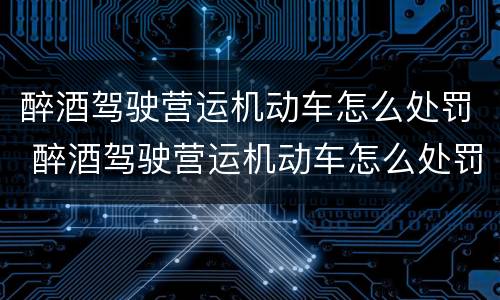 醉酒驾驶营运机动车怎么处罚 醉酒驾驶营运机动车怎么处罚 处2000