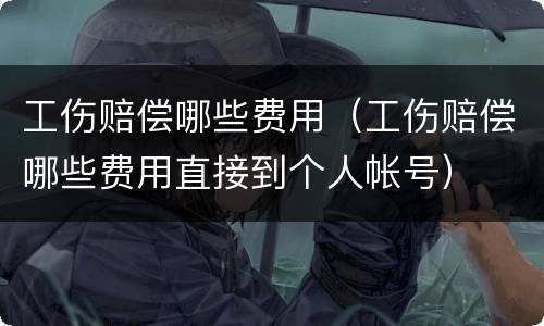 工伤赔偿哪些费用（工伤赔偿哪些费用直接到个人帐号）