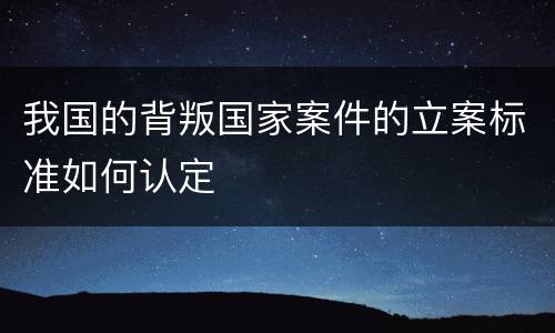我国的背叛国家案件的立案标准如何认定