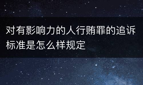 对有影响力的人行贿罪的追诉标准是怎么样规定
