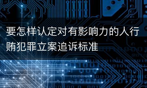 要怎样认定对有影响力的人行贿犯罪立案追诉标准