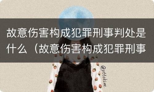 故意伤害构成犯罪刑事判处是什么（故意伤害构成犯罪刑事判处是什么案件）