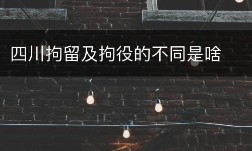 四川拘留及拘役的不同是啥