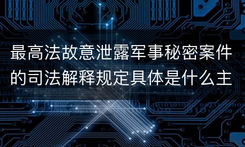 最高法故意泄露军事秘密案件的司法解释规定具体是什么主要内容