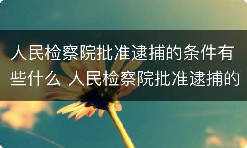 人民检察院批准逮捕的条件有些什么 人民检察院批准逮捕的条件有些什么规定