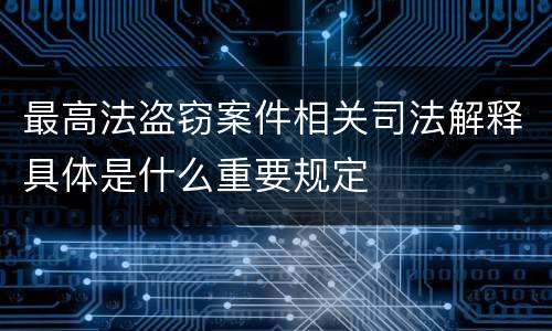 最高法盗窃案件相关司法解释具体是什么重要规定
