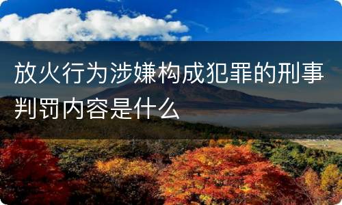 放火行为涉嫌构成犯罪的刑事判罚内容是什么