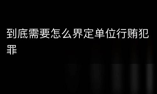 到底需要怎么界定单位行贿犯罪