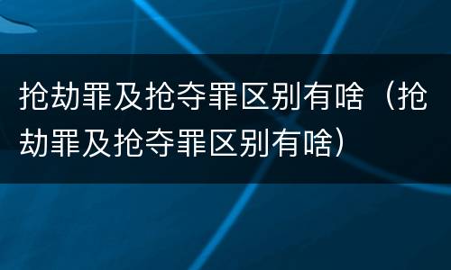 抢劫罪及抢夺罪区别有啥（抢劫罪及抢夺罪区别有啥）