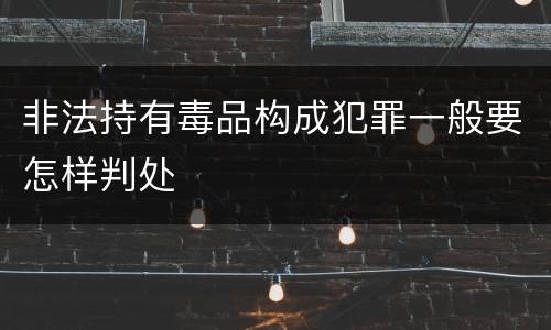 非法持有毒品构成犯罪一般要怎样判处
