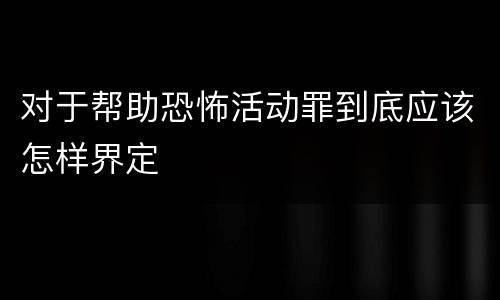 对于帮助恐怖活动罪到底应该怎样界定