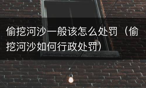 偷挖河沙一般该怎么处罚（偷挖河沙如何行政处罚）