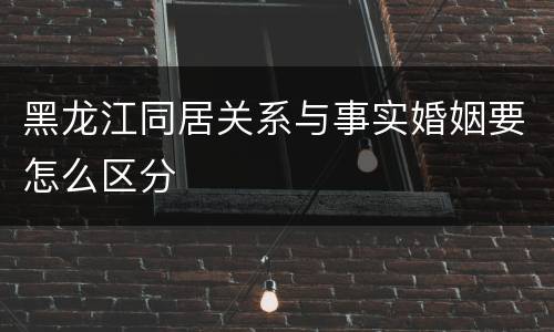 黑龙江同居关系与事实婚姻要怎么区分