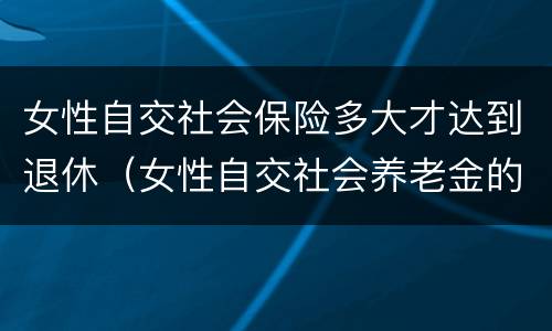 女性自交社会保险多大才达到退休（女性自交社会养老金的多大退休）