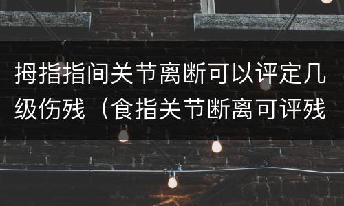 拇指指间关节离断可以评定几级伤残（食指关节断离可评残几级）