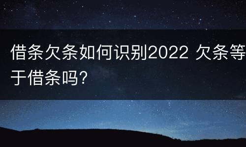 借条欠条如何识别2022 欠条等于借条吗?