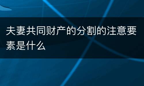 夫妻共同财产的分割的注意要素是什么