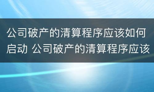 公司破产的清算程序应该如何启动 公司破产的清算程序应该如何启动业务