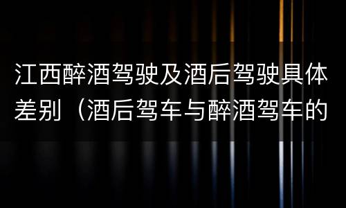 江西醉酒驾驶及酒后驾驶具体差别（酒后驾车与醉酒驾车的区别）