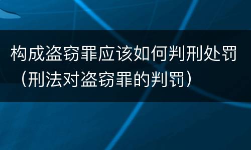 构成盗窃罪应该如何判刑处罚（刑法对盗窃罪的判罚）