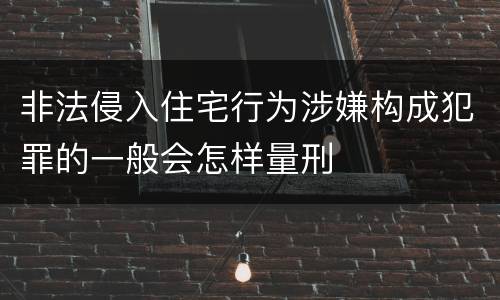非法侵入住宅行为涉嫌构成犯罪的一般会怎样量刑