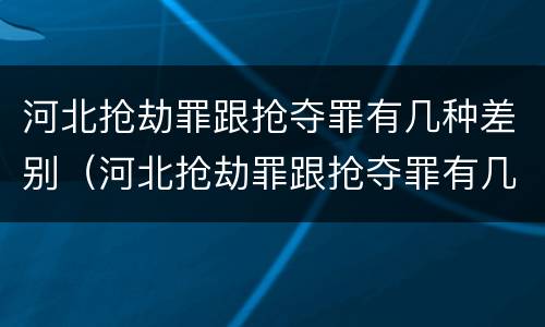 河北抢劫罪跟抢夺罪有几种差别（河北抢劫罪跟抢夺罪有几种差别吗）