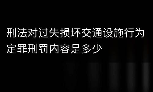 刑法对过失损坏交通设施行为定罪刑罚内容是多少