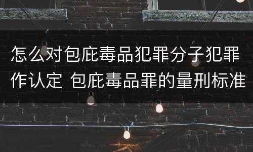怎么对包庇毒品犯罪分子犯罪作认定 包庇毒品罪的量刑标准