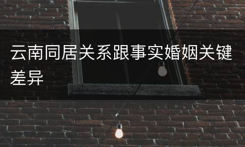 云南同居关系跟事实婚姻关键差异